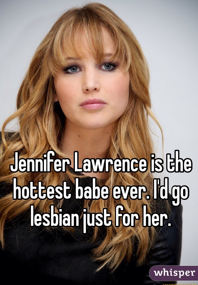 Jennifer Lawrence is the hottest babe ever. I'd go lesbian just for her. 