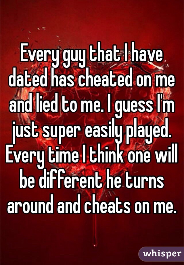 Every guy that I have dated has cheated on me and lied to me. I guess I'm just super easily played. Every time I think one will be different he turns around and cheats on me. 