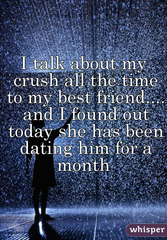 I talk about my crush all the time to my best friend.... and I found out today she has been dating him for a month 