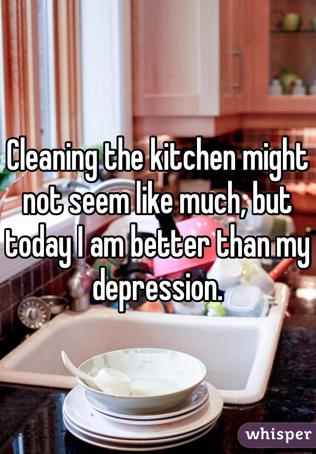Cleaning the kitchen might not seem like much, but today I am better than my depression. 