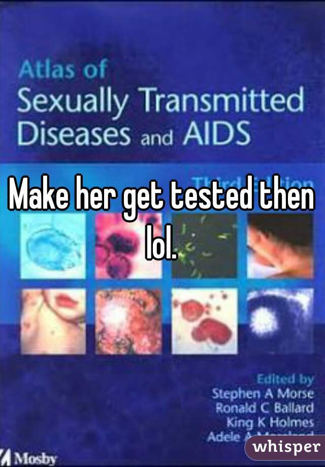 Make her get tested then lol. 