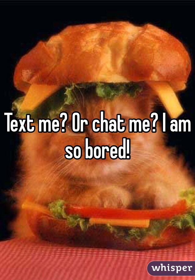 Text me? Or chat me? I am so bored!