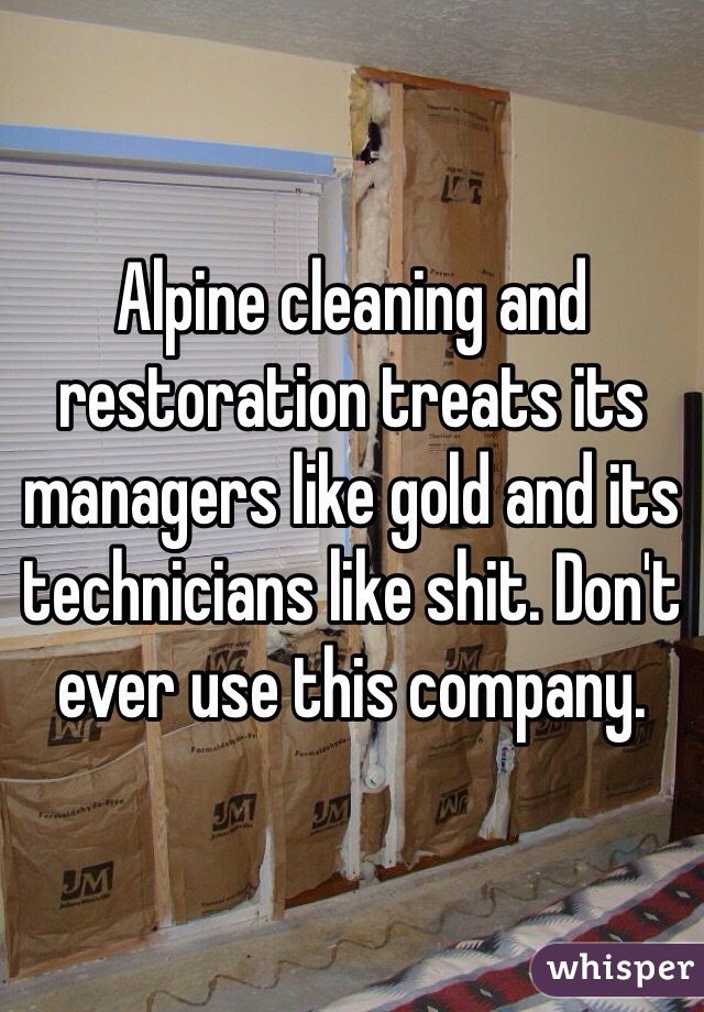 Alpine cleaning and restoration treats its managers like gold and its technicians like shit. Don't ever use this company. 
