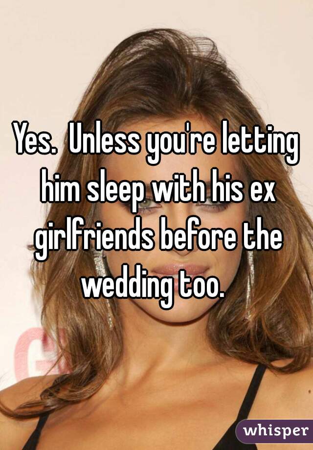 Yes.  Unless you're letting him sleep with his ex girlfriends before the wedding too.  