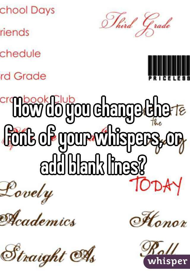 How do you change the font of your whispers, or add blank lines?