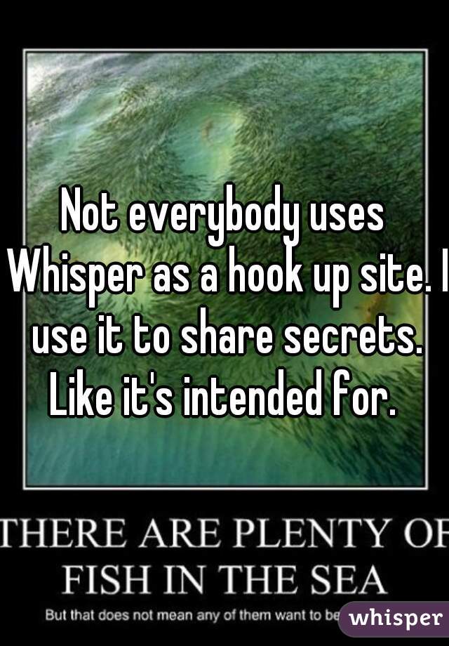 Not everybody uses Whisper as a hook up site. I use it to share secrets. Like it's intended for. 