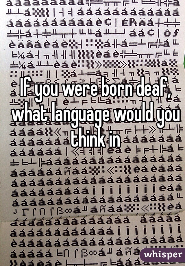If you were born deaf, what language would you think in 