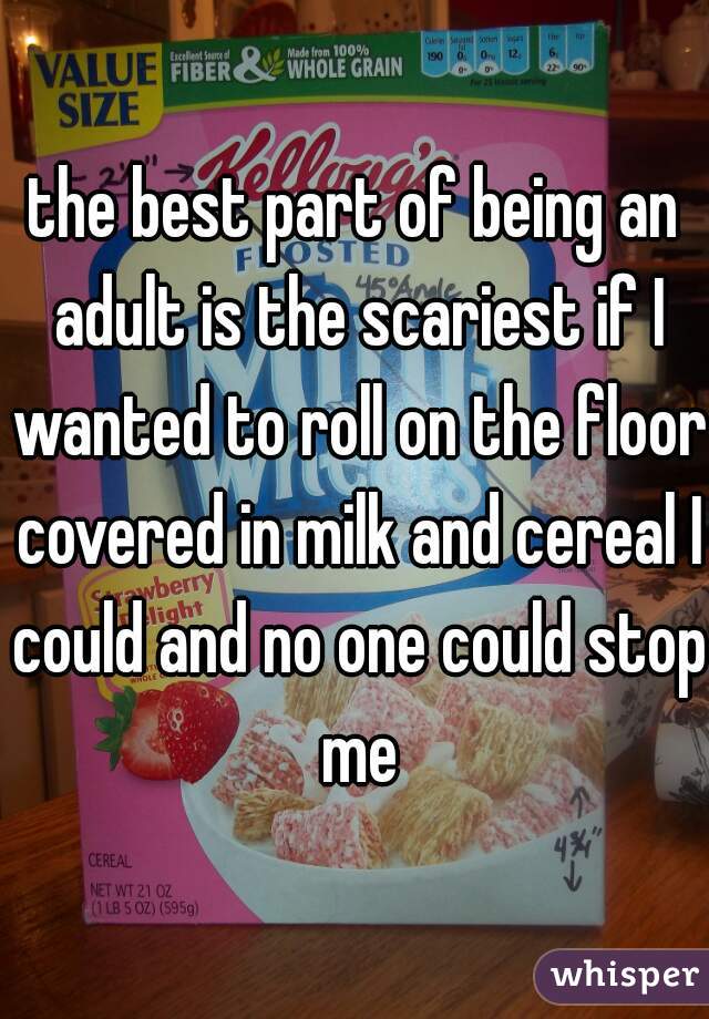the best part of being an adult is the scariest if I wanted to roll on the floor covered in milk and cereal I could and no one could stop me