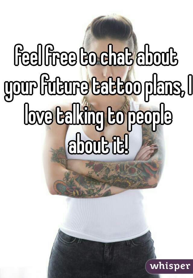 feel free to chat about your future tattoo plans, I love talking to people about it!