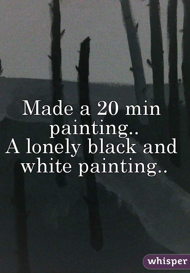 Made a 20 min painting..
A lonely black and white painting..