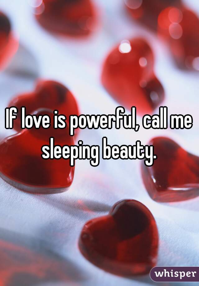If love is powerful, call me sleeping beauty. 