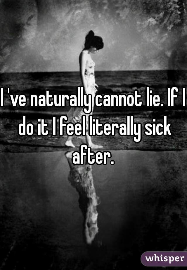 I 've naturally cannot lie. If I do it I feel literally sick after. 