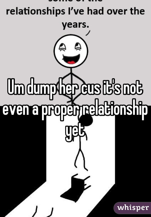 Um dump her cus it's not even a proper relationship yet
