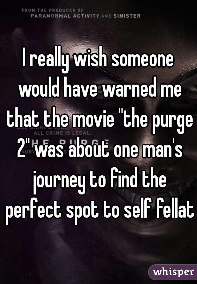 I really wish someone would have warned me that the movie "the purge 2" was about one man's journey to find the perfect spot to self fellate