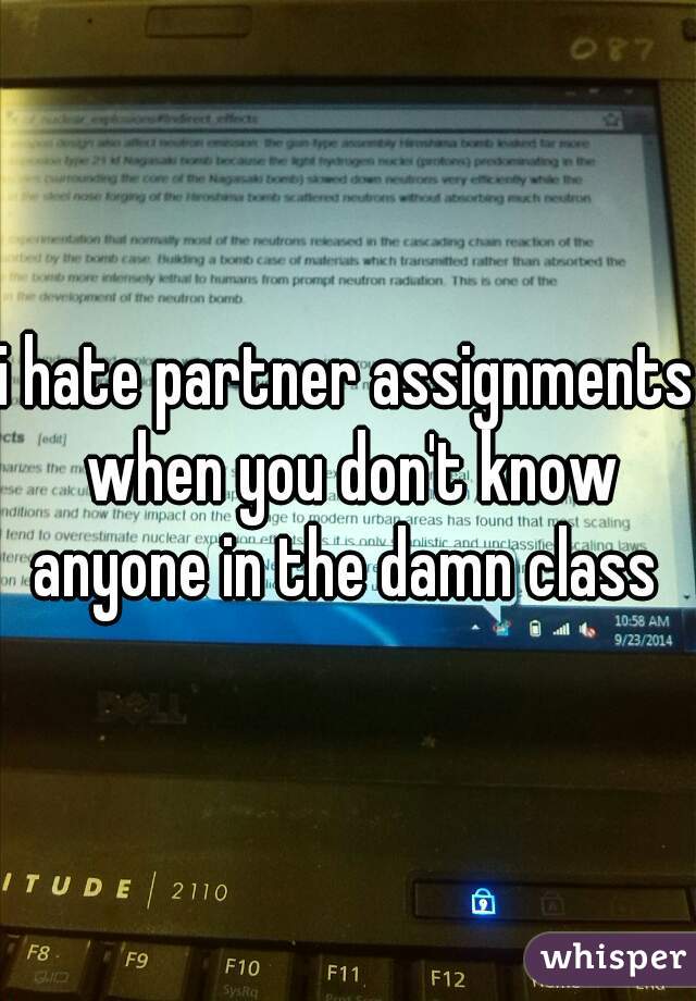 i hate partner assignments when you don't know anyone in the damn class 