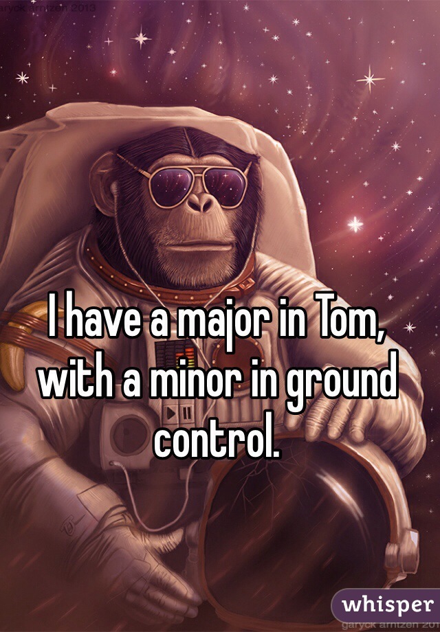 I have a major in Tom, 
with a minor in ground control.