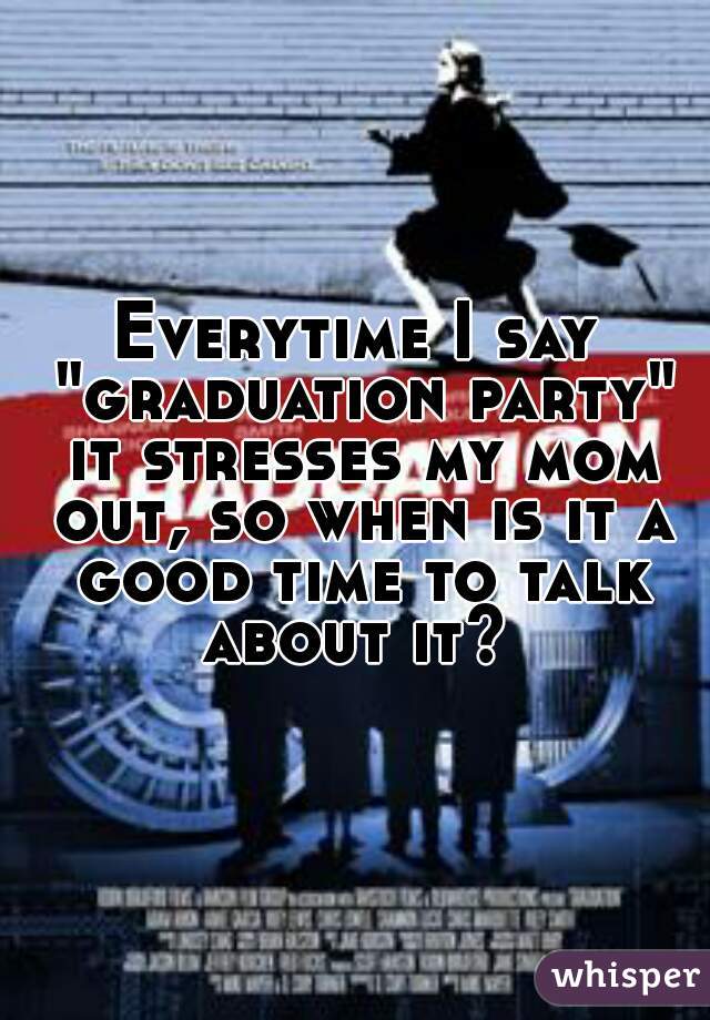 Everytime I say "graduation party" it stresses my mom out, so when is it a good time to talk about it? 