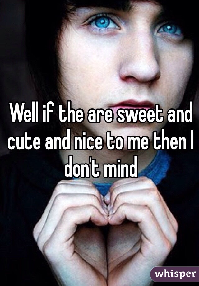 Well if the are sweet and cute and nice to me then I don't mind 