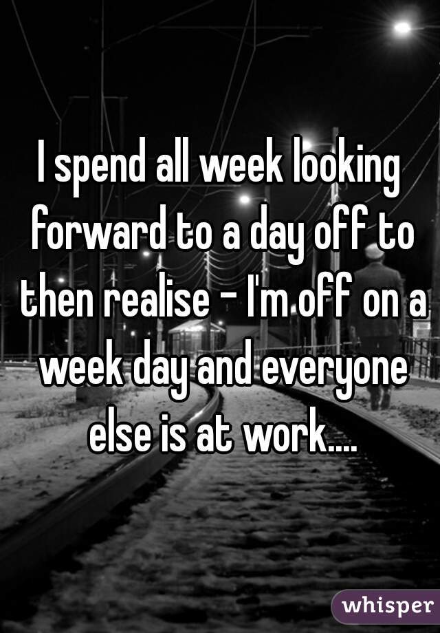 I spend all week looking forward to a day off to then realise - I'm off on a week day and everyone else is at work....