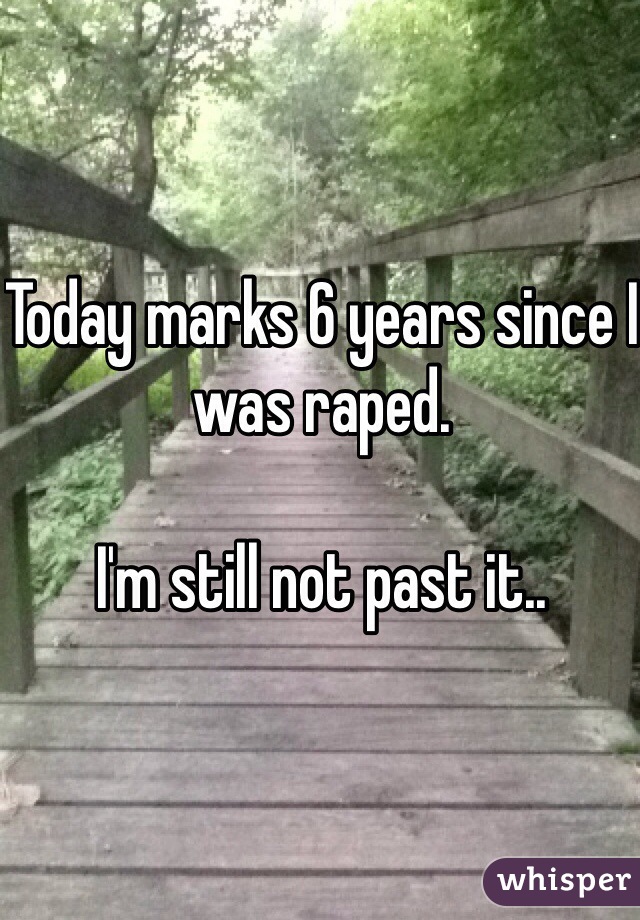 Today marks 6 years since I was raped. 

I'm still not past it..
