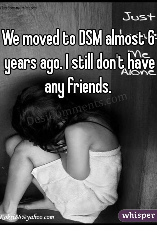 We moved to DSM almost 6 years ago. I still don't have any friends. 