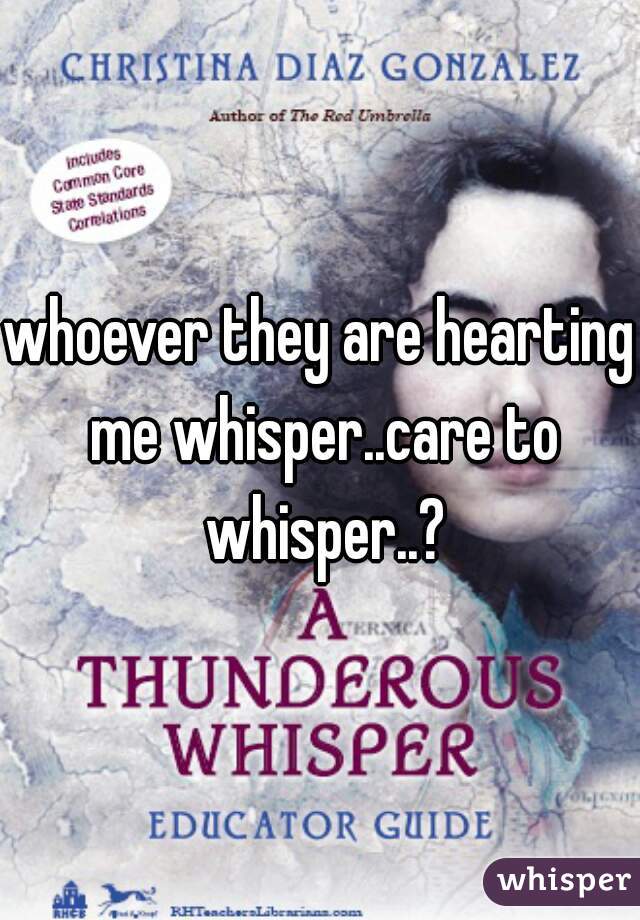 whoever they are hearting me whisper..care to whisper..?