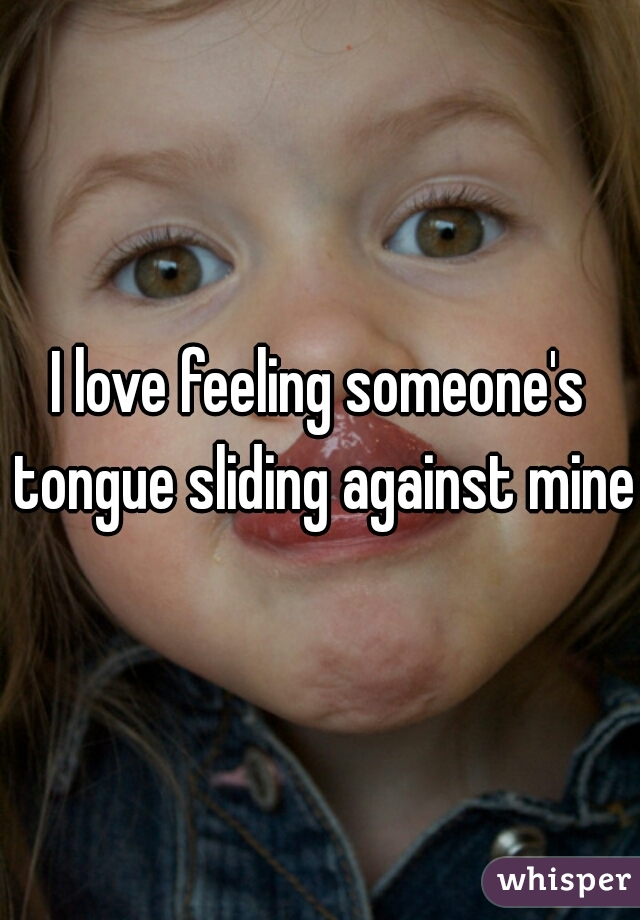 I love feeling someone's tongue sliding against mine 