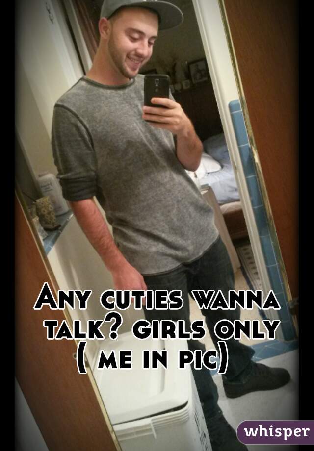 Any cuties wanna talk? girls only
( me in pic) 