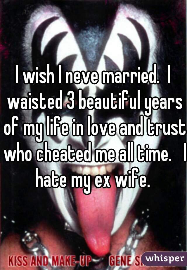 I wish I neve married.  I waisted 3 beautiful years of my life in love and trust who cheated me all time.   I hate my ex wife. 