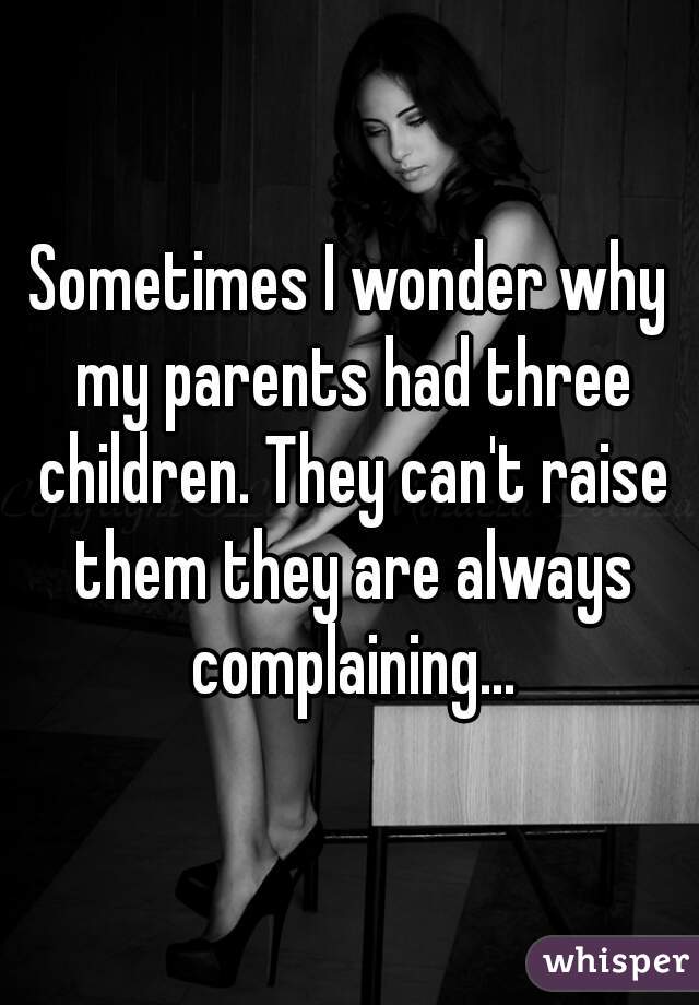 Sometimes I wonder why my parents had three children. They can't raise them they are always complaining...