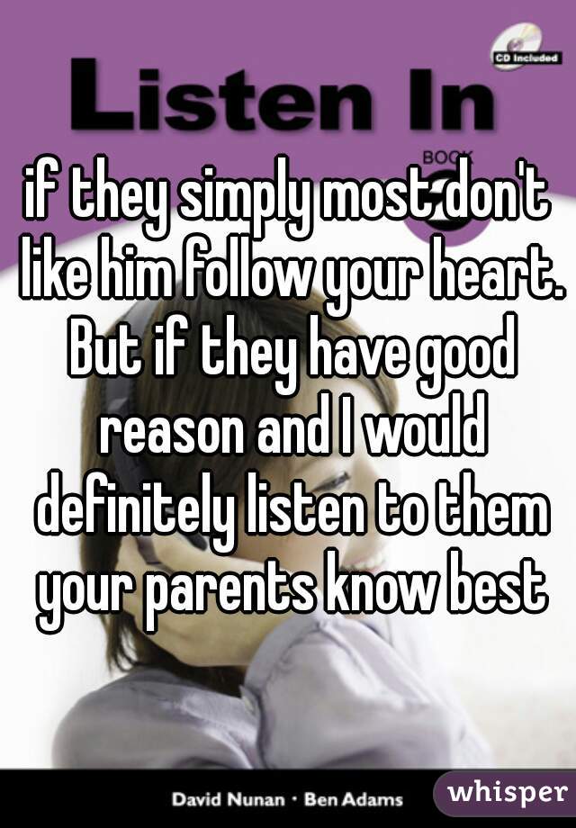 if they simply most don't like him follow your heart. But if they have good reason and I would definitely listen to them your parents know best