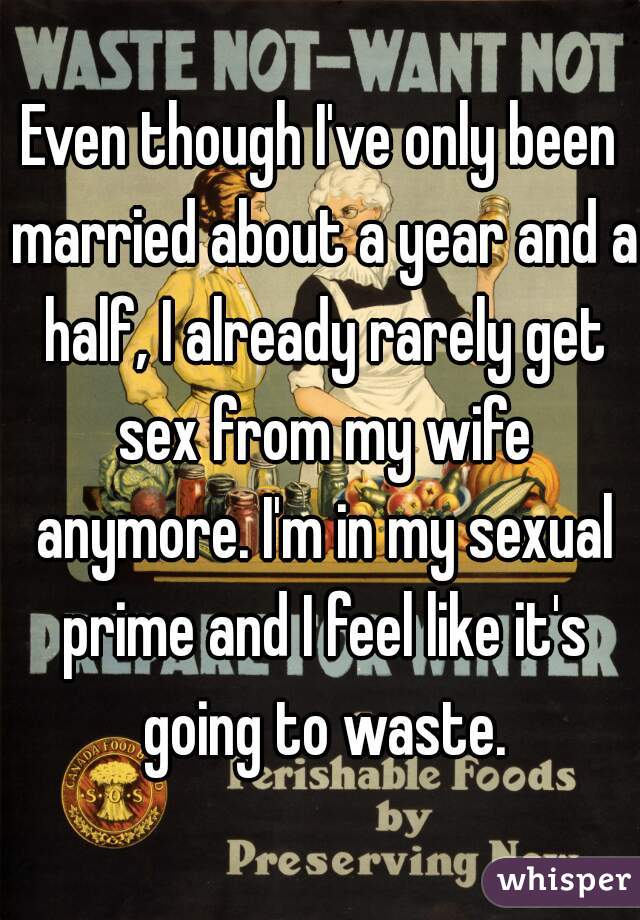 Even though I've only been married about a year and a half, I already rarely get sex from my wife anymore. I'm in my sexual prime and I feel like it's going to waste.