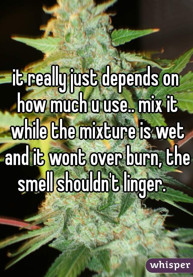 it really just depends on how much u use.. mix it while the mixture is wet and it wont over burn, the smell shouldn't linger.   