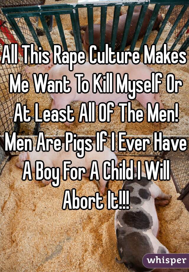 All This Rape Culture Makes Me Want To Kill Myself Or At Least All Of The Men! Men Are Pigs If I Ever Have A Boy For A Child I Will Abort It!!!