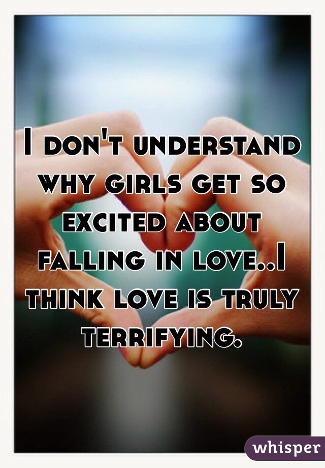 I don't understand why girls get so excited about falling in love..I think love is truly terrifying. 