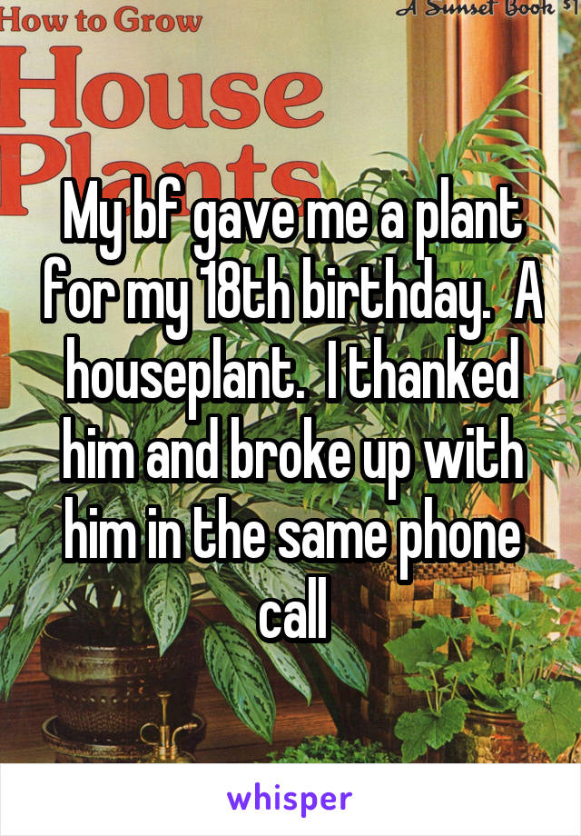 My bf gave me a plant for my 18th birthday.  A houseplant.  I thanked him and broke up with him in the same phone call