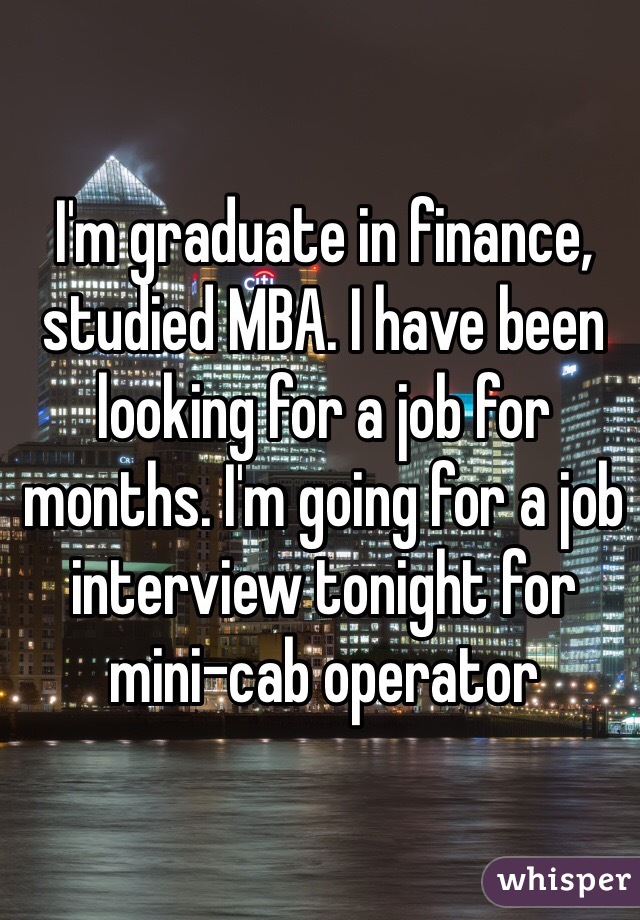 I'm graduate in finance, studied MBA. I have been looking for a job for months. I'm going for a job interview tonight for mini-cab operator 