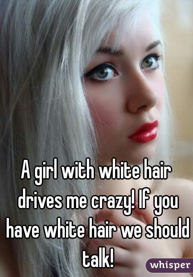 A girl with white hair drives me crazy! If you have white hair we should talk!