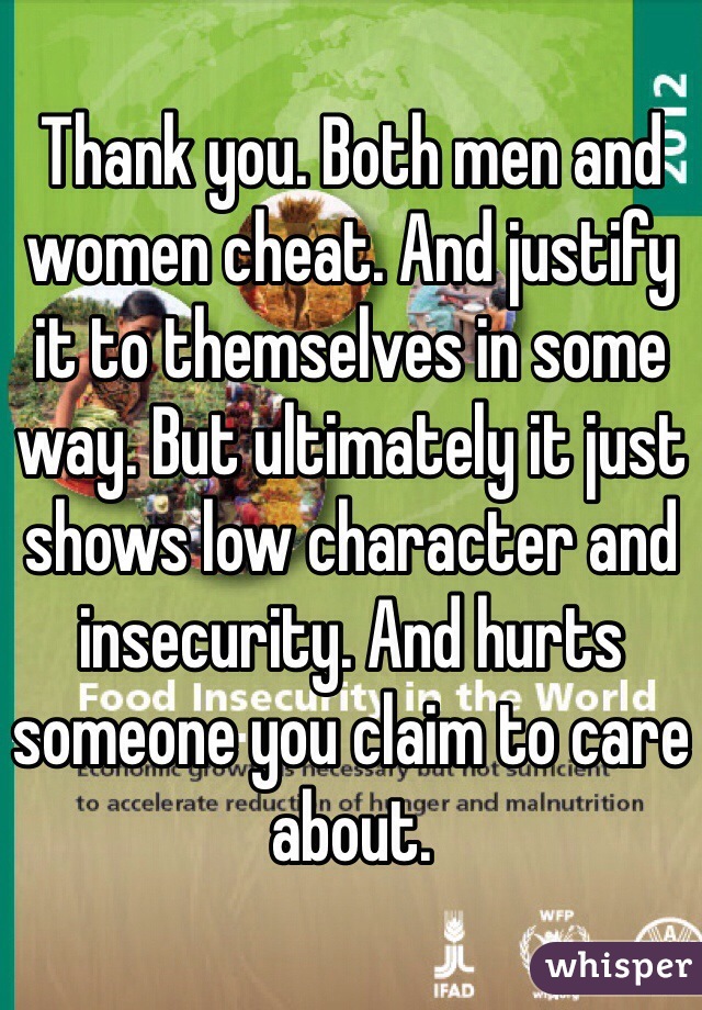 Thank you. Both men and women cheat. And justify it to themselves in some way. But ultimately it just shows low character and insecurity. And hurts someone you claim to care about. 