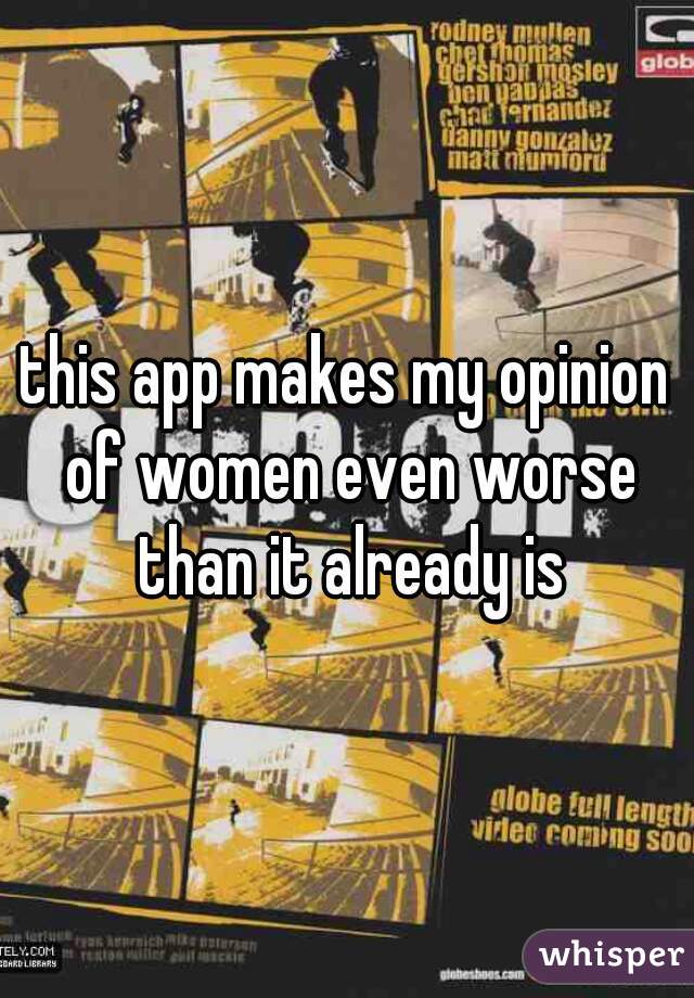 this app makes my opinion of women even worse than it already is
