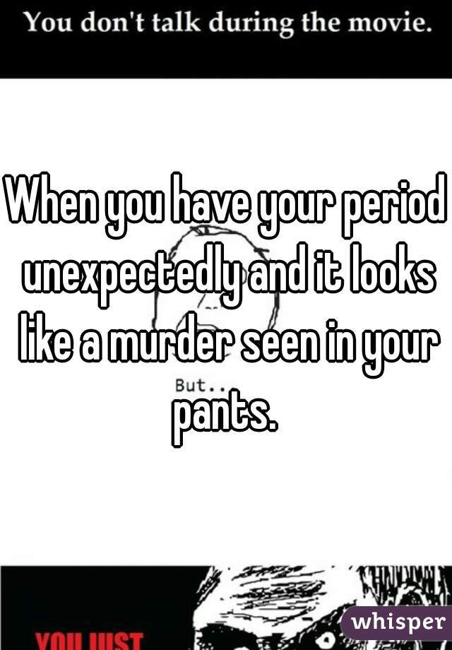 When you have your period unexpectedly and it looks like a murder seen in your pants. 
