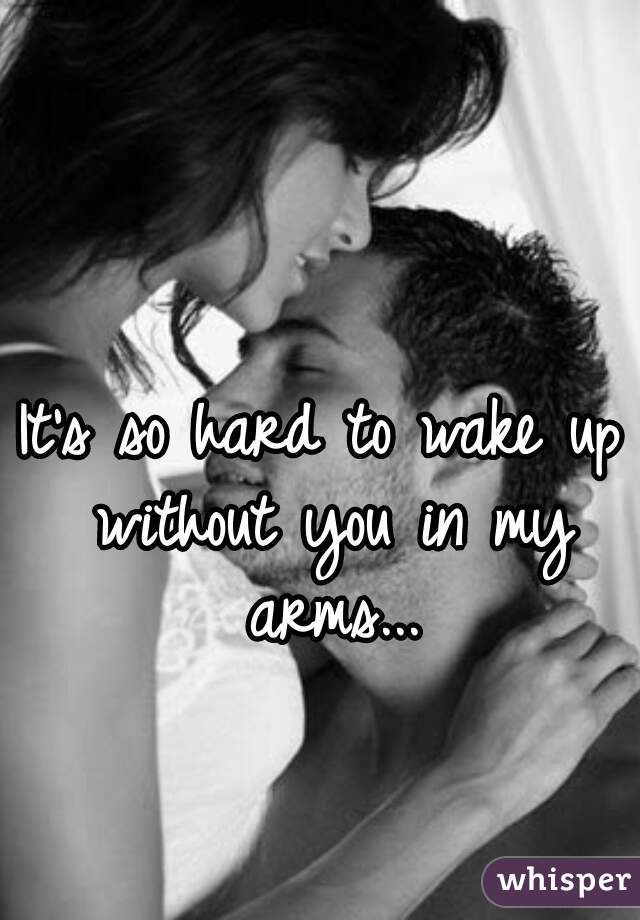 It's so hard to wake up without you in my arms...