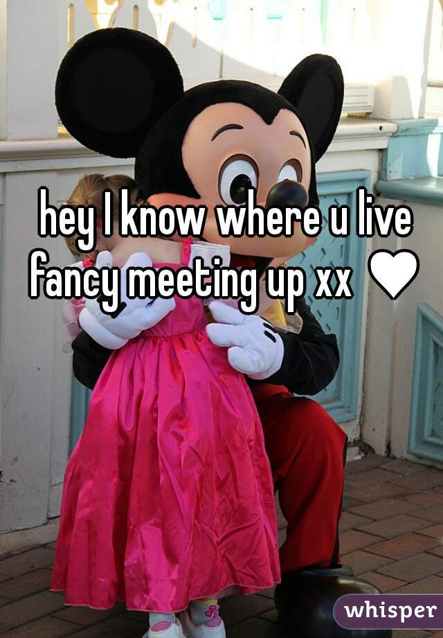 hey I know where u live fancy meeting up xx ♥ 