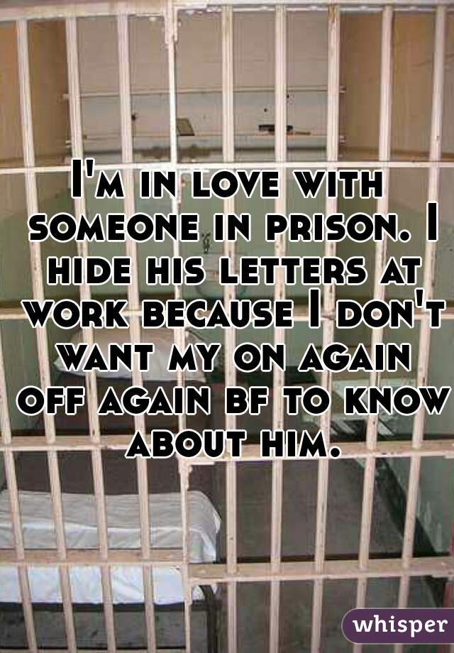 I'm in love with someone in prison. I hide his letters at work because I don't want my on again off again bf to know about him.