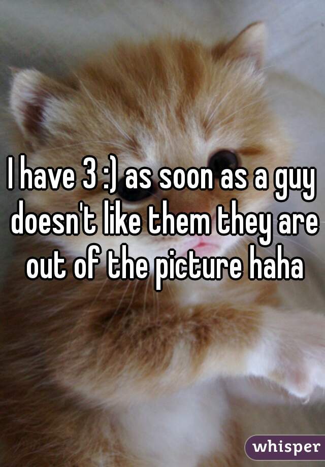 I have 3 :) as soon as a guy doesn't like them they are out of the picture haha