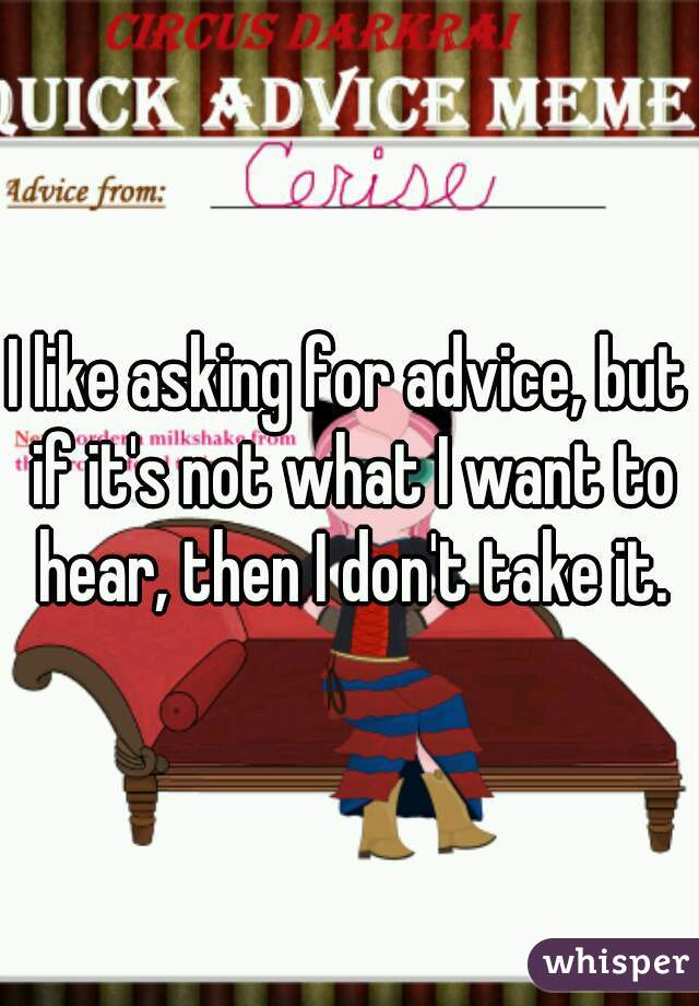 I like asking for advice, but if it's not what I want to hear, then I don't take it.