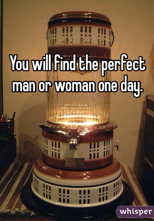 You will find the perfect man or woman one day. 