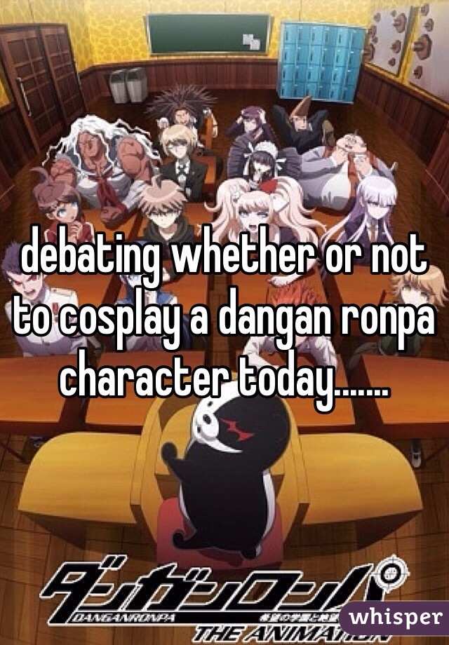 debating whether or not to cosplay a dangan ronpa character today.......