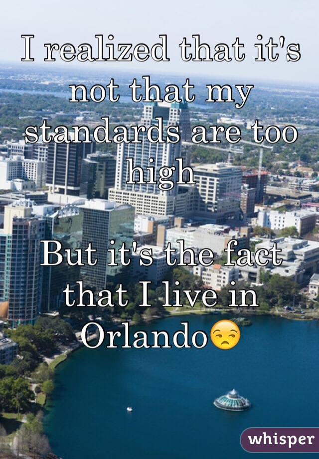 I realized that it's not that my standards are too high 

But it's the fact that I live in Orlando😒