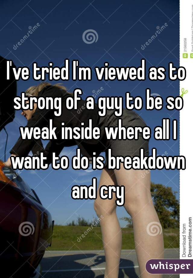 I've tried I'm viewed as to strong of a guy to be so weak inside where all I want to do is breakdown and cry